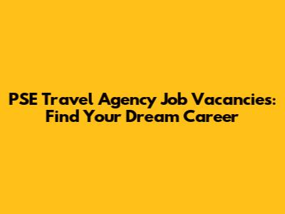 PSE Travel Agency Job Vacancies: Find Your Dream Career