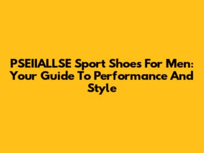 PSEIIALLSE Sport Shoes For Men: Your Guide To Performance And Style