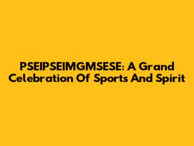 PSEIPSEIMGMSESE: A Grand Celebration Of Sports And Spirit