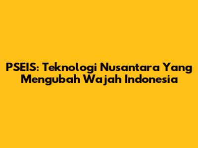 PSEIS: Teknologi Nusantara Yang Mengubah Wajah Indonesia