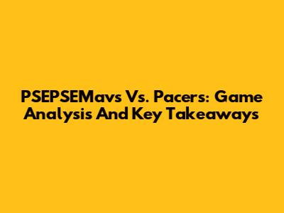 PSEPSEMavs Vs. Pacers: Game Analysis And Key Takeaways