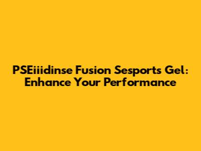 PSEiiidinse Fusion Sesports Gel: Enhance Your Performance