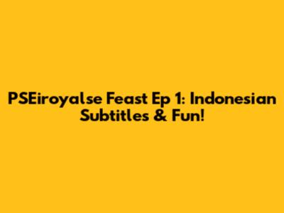 PSEiroyalse Feast Ep 1: Indonesian Subtitles & Fun!