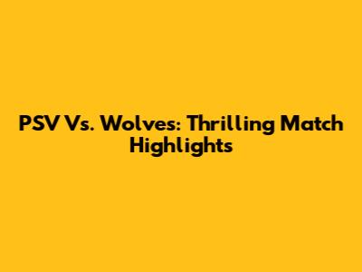 PSV Vs. Wolves: Thrilling Match Highlights