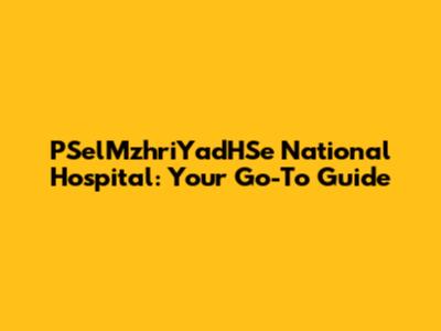 PSelMzhriYadHSe National Hospital: Your Go-To Guide