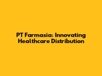 PT Farmasia: Innovating Healthcare Distribution