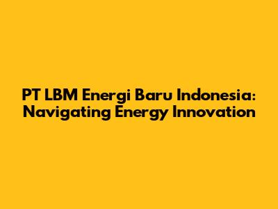 PT LBM Energi Baru Indonesia: Navigating Energy Innovation