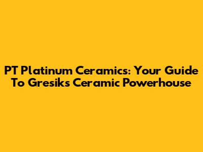 PT Platinum Ceramics: Your Guide To Gresik's Ceramic Powerhouse