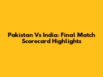 Pakistan Vs India: Final Match Scorecard Highlights
