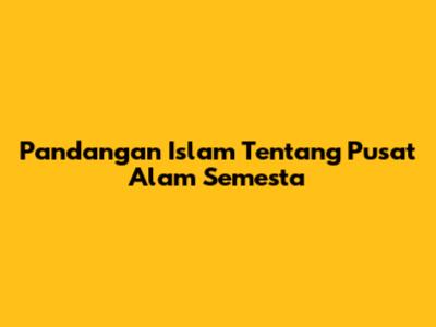 Pandangan Islam Tentang Pusat Alam Semesta