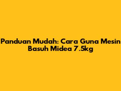 Panduan Mudah: Cara Guna Mesin Basuh Midea 7.5kg
