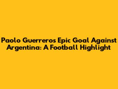 Paolo Guerrero's Epic Goal Against Argentina: A Football Highlight