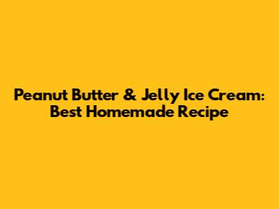 Peanut Butter & Jelly Ice Cream: Best Homemade Recipe