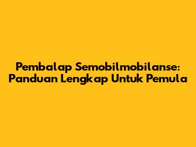Pembalap Semobilmobilanse: Panduan Lengkap Untuk Pemula