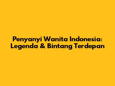 Penyanyi Wanita Indonesia: Legenda & Bintang Terdepan