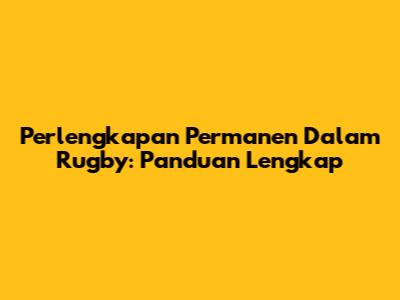 Perlengkapan Permanen Dalam Rugby: Panduan Lengkap