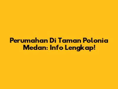 Perumahan Di Taman Polonia Medan: Info Lengkap!