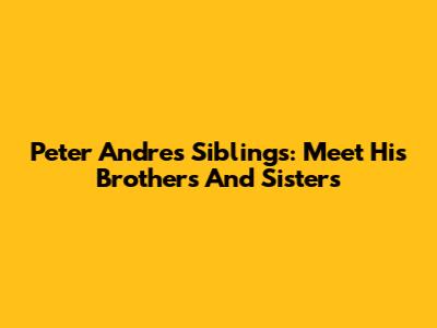 Peter Andre's Siblings: Meet His Brothers And Sisters