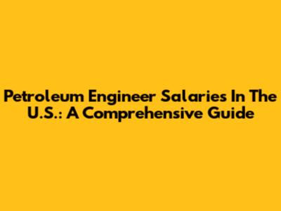 Petroleum Engineer Salaries In The U.S.: A Comprehensive Guide