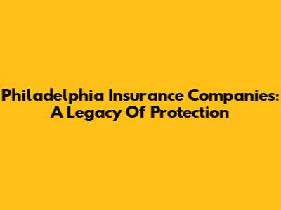 Philadelphia Insurance Companies: A Legacy Of Protection