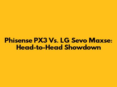 Phisense PX3 Vs. LG Sevo Maxse: Head-to-Head Showdown
