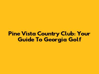 Pine Vista Country Club: Your Guide To Georgia Golf