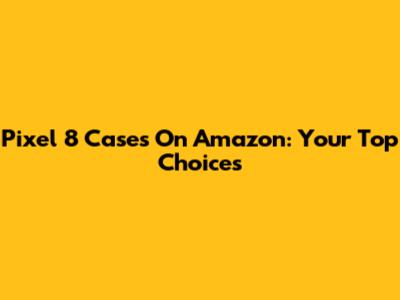 Pixel 8 Cases On Amazon: Your Top Choices
