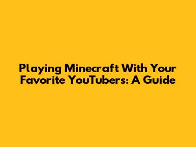 Playing Minecraft With Your Favorite YouTubers: A Guide