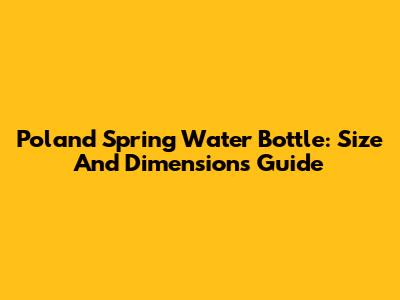 Poland Spring Water Bottle: Size And Dimensions Guide