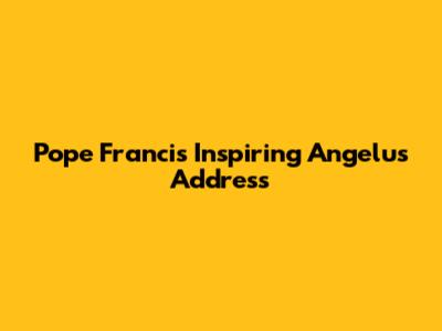 Pope Francis' Inspiring Angelus Address
