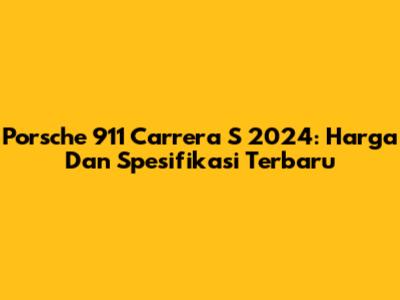 Porsche 911 Carrera S 2024: Harga Dan Spesifikasi Terbaru