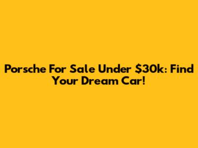 Porsche For Sale Under $30k: Find Your Dream Car!