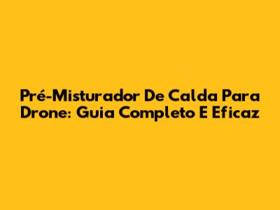 Pré-Misturador De Calda Para Drone: Guia Completo E Eficaz
