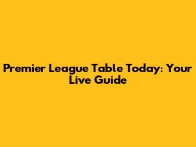 Premier League Table Today: Your Live Guide