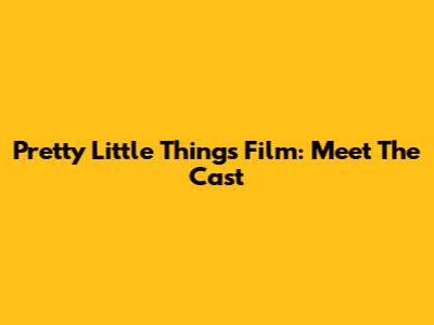 Pretty Little Things Film: Meet The Cast