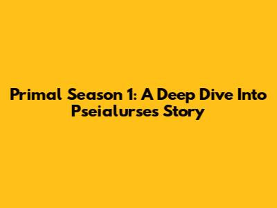 Primal Season 1: A Deep Dive Into Pseialurse's Story