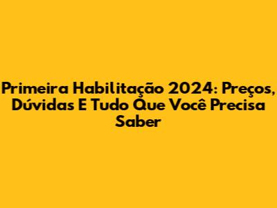 Primeira Habilitação 2024: Preços, Dúvidas E Tudo Que Você Precisa Saber