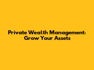 Private Wealth Management: Grow Your Assets