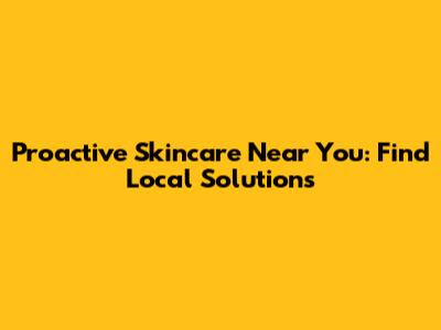 Proactive Skincare Near You: Find Local Solutions