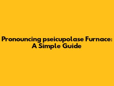 Pronouncing "pseicupolase Furnace": A Simple Guide