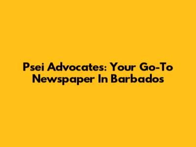 Psei Advocates: Your Go-To Newspaper In Barbados
