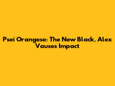 Psei Orangese: The New Black, Alex Vause's Impact