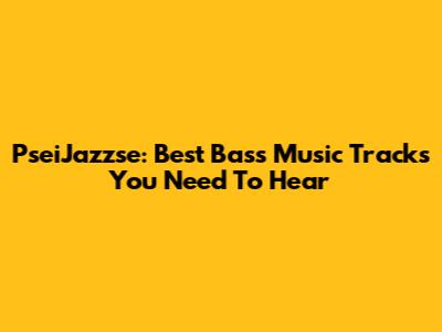 PseiJazzse: Best Bass Music Tracks You Need To Hear