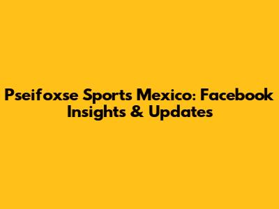 Pseifoxse Sports Mexico: Facebook Insights & Updates
