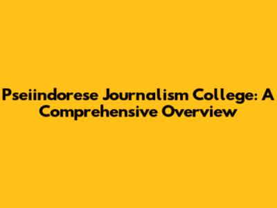 Pseiindorese Journalism College: A Comprehensive Overview