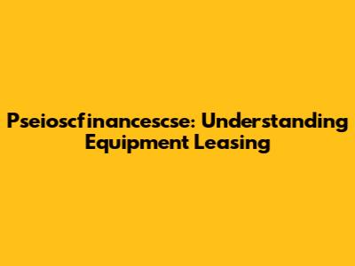 Pseioscfinancescse: Understanding Equipment Leasing