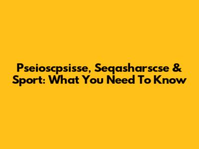 Pseioscpsisse, Seqasharscse & Sport: What You Need To Know