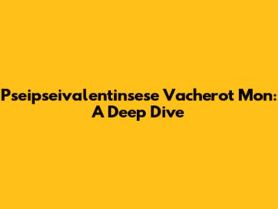 Pseipseivalentinsese Vacherot Mon: A Deep Dive