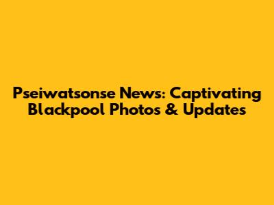 Pseiwatsonse News: Captivating Blackpool Photos & Updates