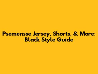 Psemensse Jersey, Shorts, & More: Black Style Guide